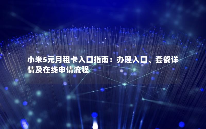 小米5元月租卡入口指南：办理入口、套餐详情及在线申请流程