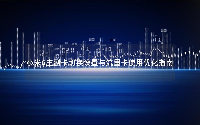 小米6主副卡切换设置与流量卡使用优化指南
