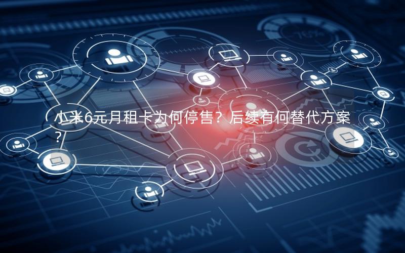 小米6元月租卡为何停售？后续有何替代方案？