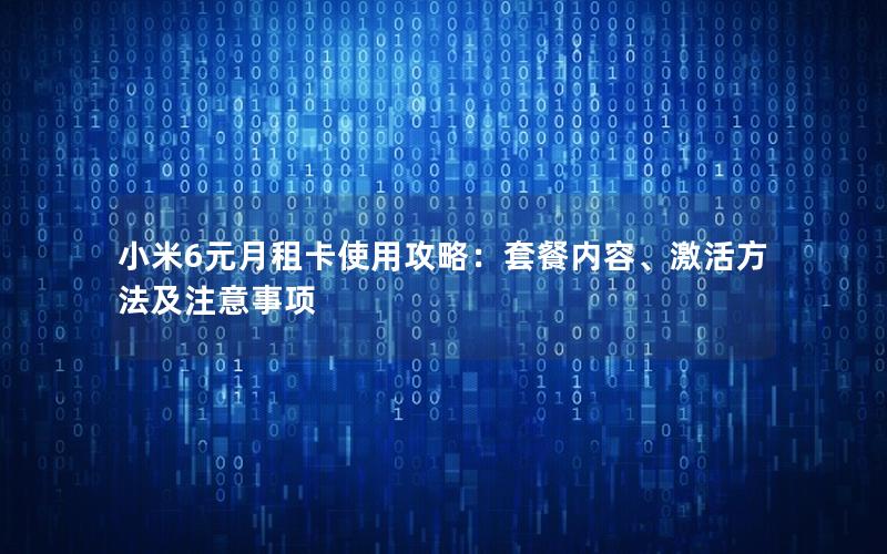 小米6元月租卡使用攻略：套餐内容、激活方法及注意事项