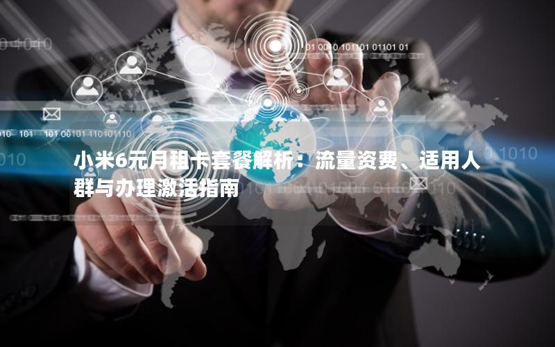 小米6元月租卡套餐解析：流量资费、适用人群与办理激活指南