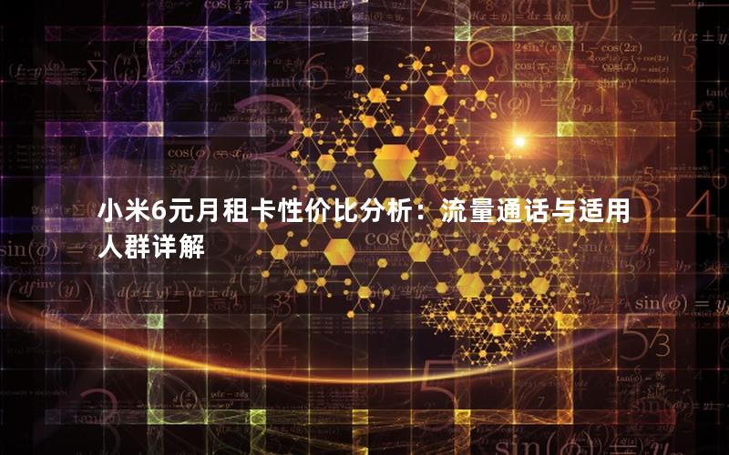 小米6元月租卡性价比分析：流量通话与适用人群详解