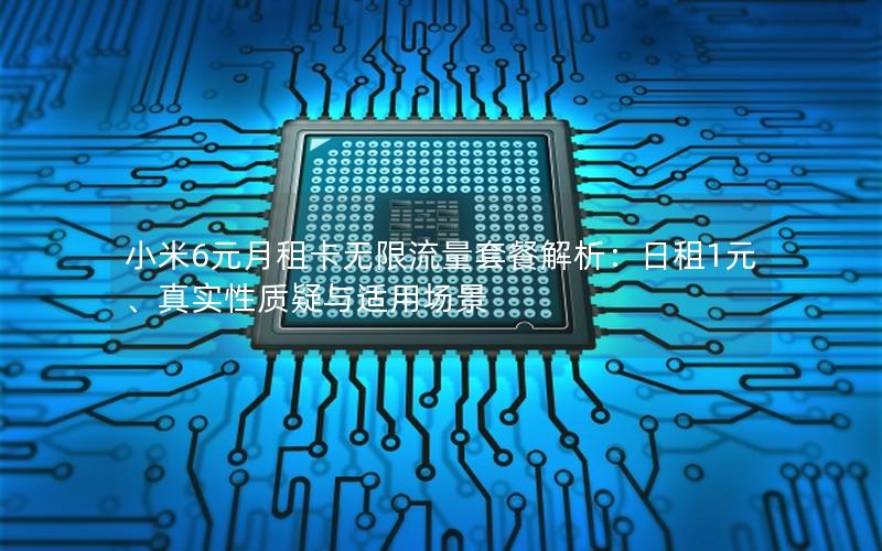 小米6元月租卡无限流量套餐解析：日租1元、真实性质疑与适用场景