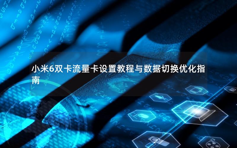 小米6双卡流量卡设置教程与数据切换优化指南