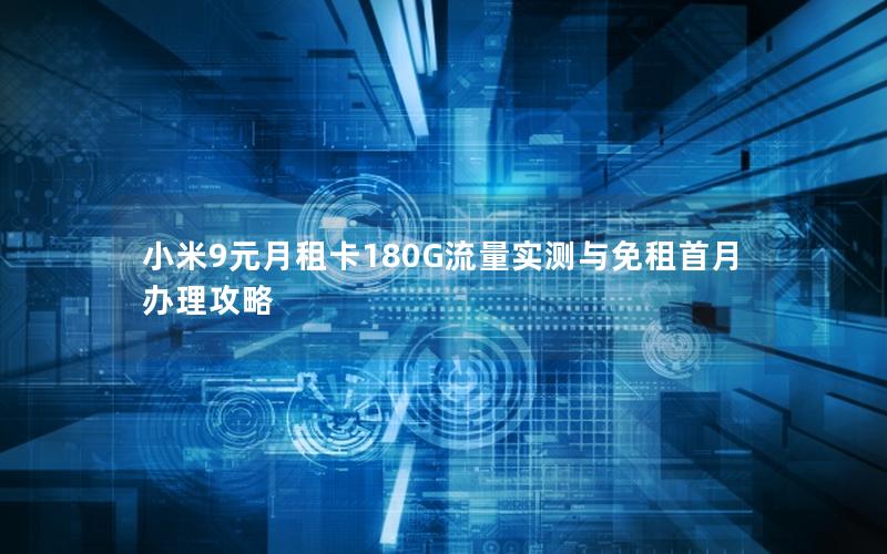 小米9元月租卡180G流量实测与免租首月办理攻略