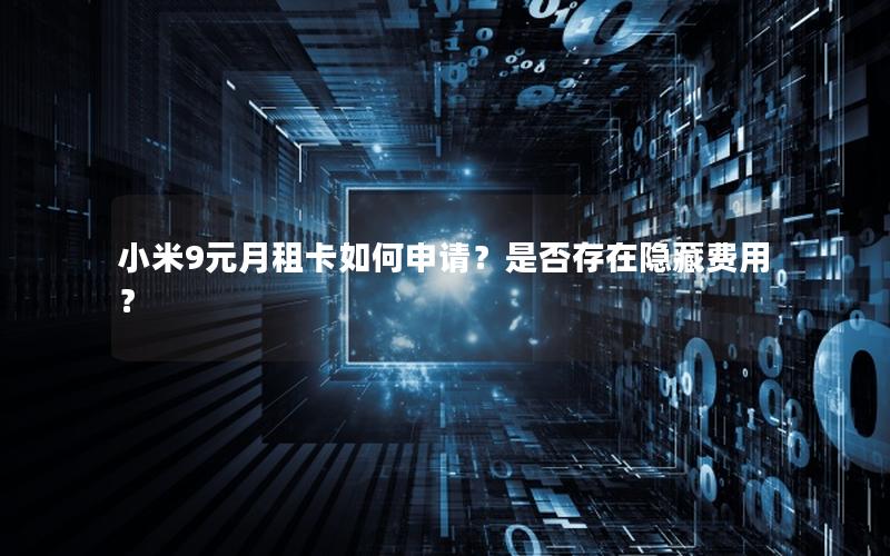 小米9元月租卡如何申请？是否存在隐藏费用？