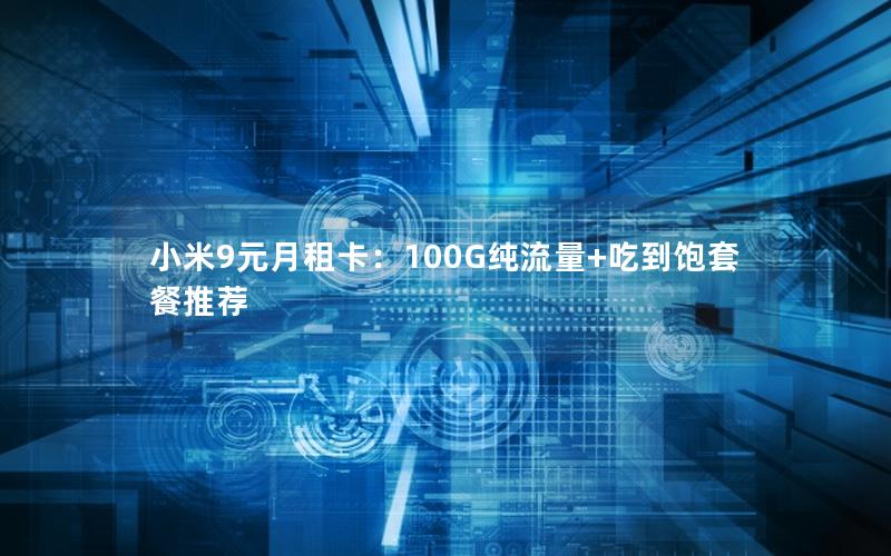 小米9元月租卡：100G纯流量+吃到饱套餐推荐