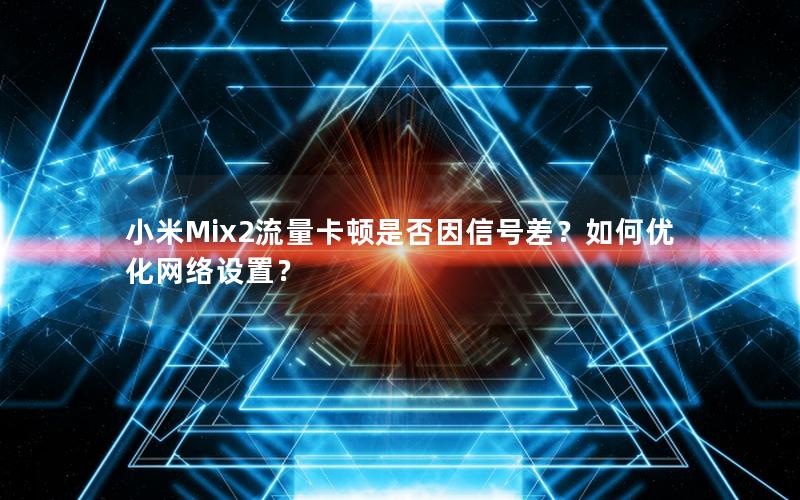 小米Mix2流量卡顿是否因信号差？如何优化网络设置？
