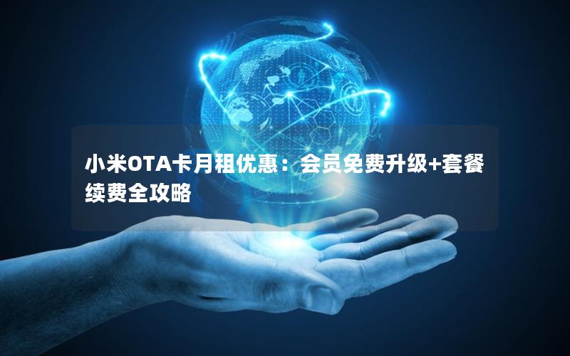 小米OTA卡月租优惠：会员免费升级+套餐续费全攻略