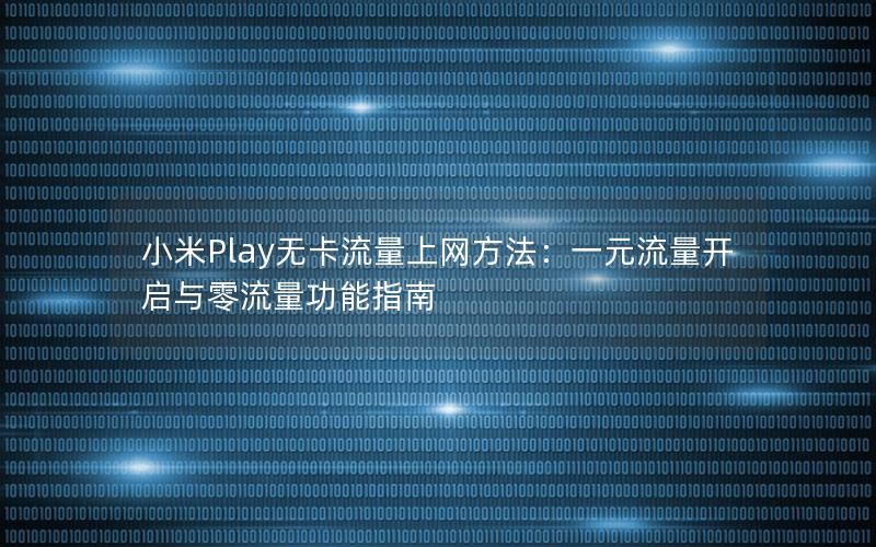 小米Play无卡流量上网方法：一元流量开启与零流量功能指南