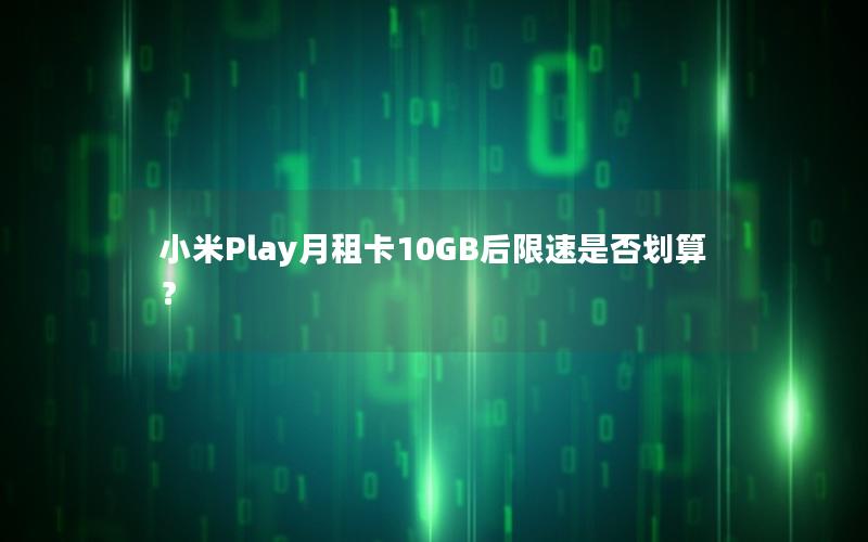 小米Play月租卡10GB后限速是否划算？