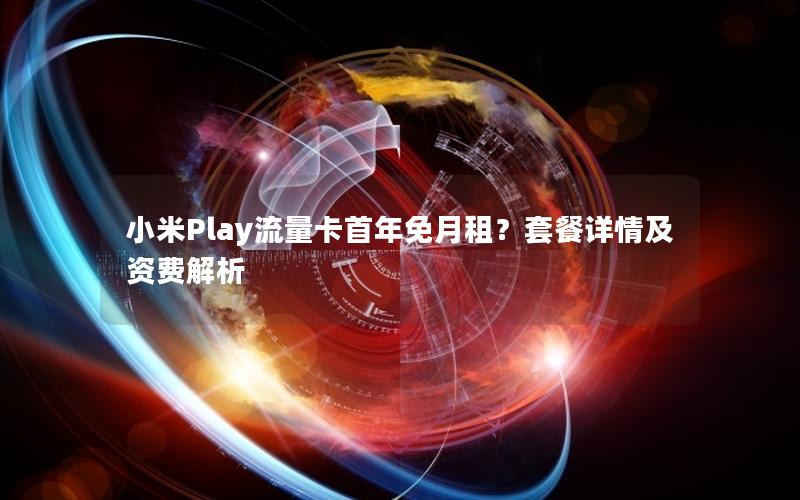 小米Play流量卡首年免月租？套餐详情及资费解析
