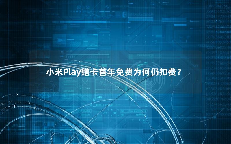 小米Play赠卡首年免费为何仍扣费？