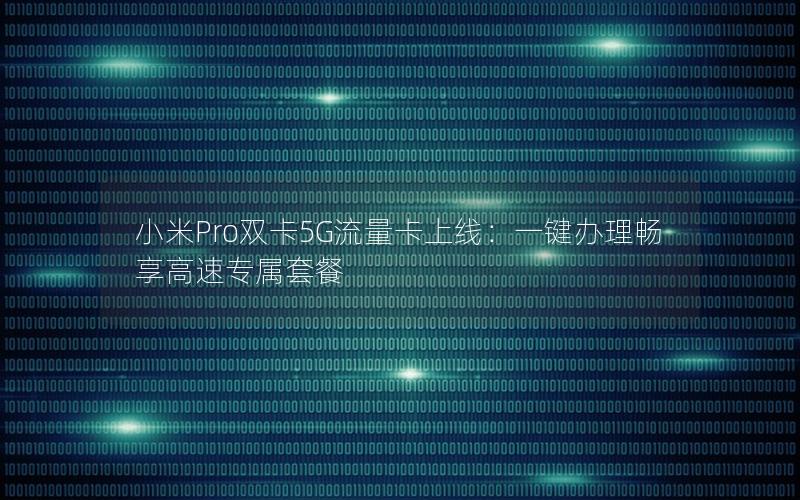 小米Pro双卡5G流量卡上线：一键办理畅享高速专属套餐