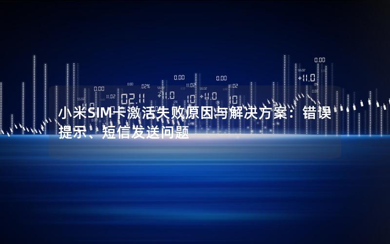 小米SIM卡激活失败原因与解决方案：错误提示、短信发送问题