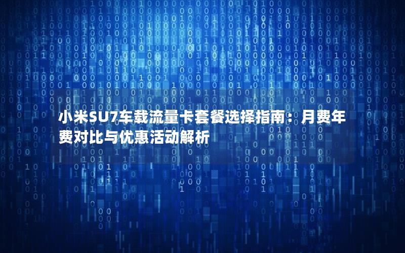 小米SU7车载流量卡套餐选择指南：月费年费对比与优惠活动解析
