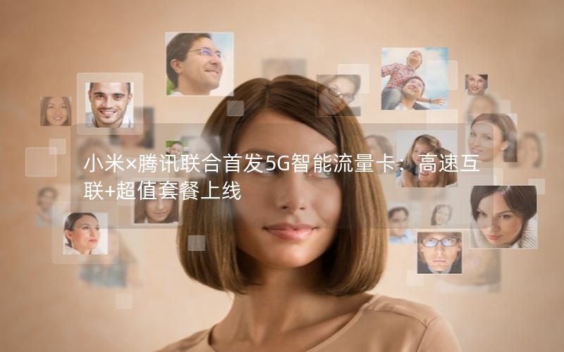 小米×腾讯联合首发5G智能流量卡：高速互联+超值套餐上线