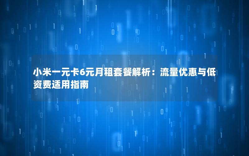 小米一元卡6元月租套餐解析：流量优惠与低资费适用指南