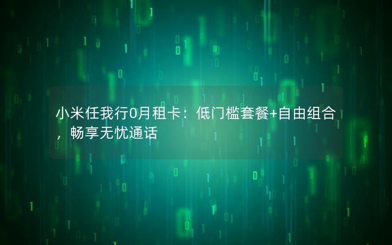 小米任我行0月租卡：低门槛套餐+自由组合，畅享无忧通话