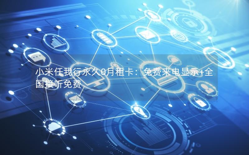 小米任我行永久0月租卡：免费来电显示+全国接听免费
