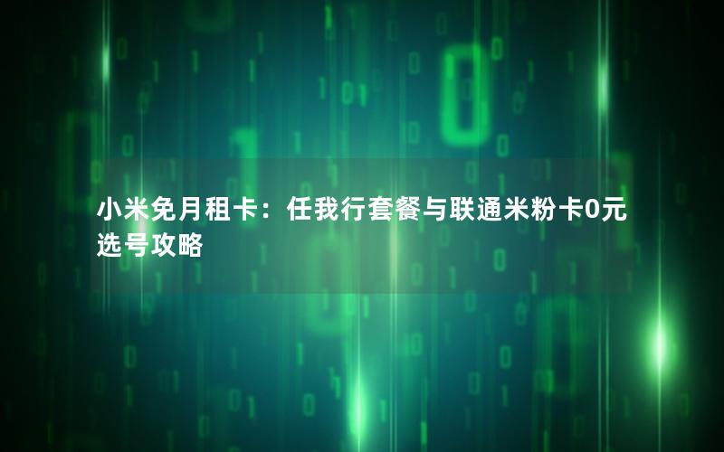 小米免月租卡：任我行套餐与联通米粉卡0元选号攻略