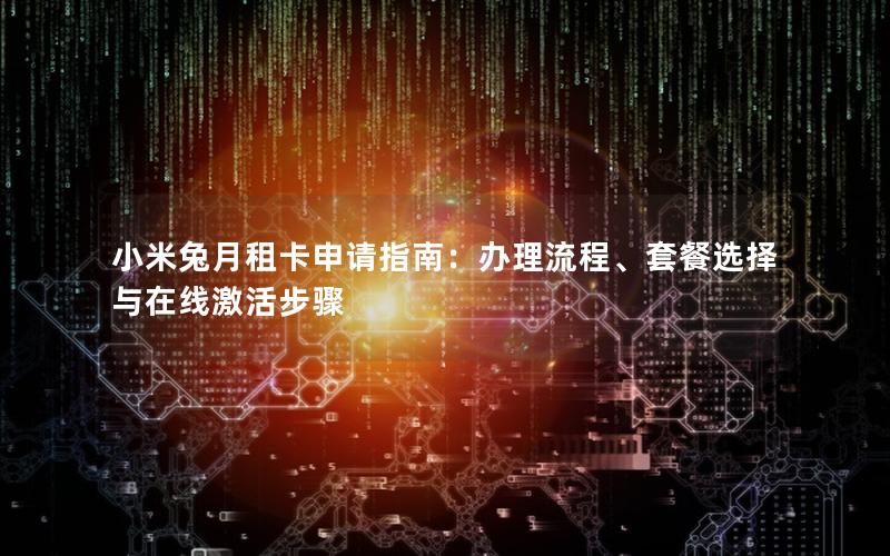 小米兔月租卡申请指南：办理流程、套餐选择与在线激活步骤