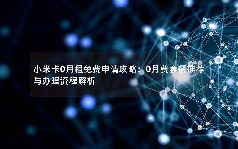 小米卡0月租免费申请攻略：0月费套餐推荐与办理流程解析