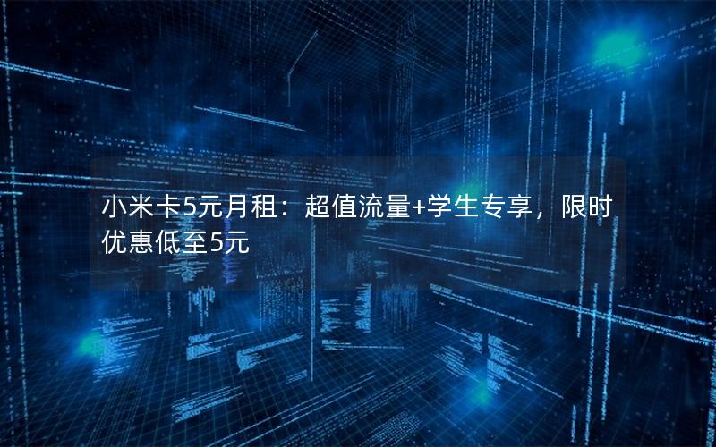 小米卡5元月租：超值流量+学生专享，限时优惠低至5元
