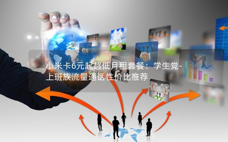 小米卡6元起超低月租套餐：学生党-上班族流量通话性价比推荐
