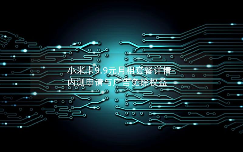 小米卡9.9元月租套餐详情-内测申请与广告免除权益