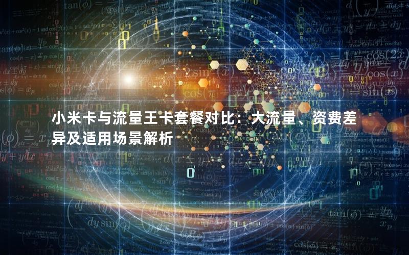 小米卡与流量王卡套餐对比：大流量、资费差异及适用场景解析