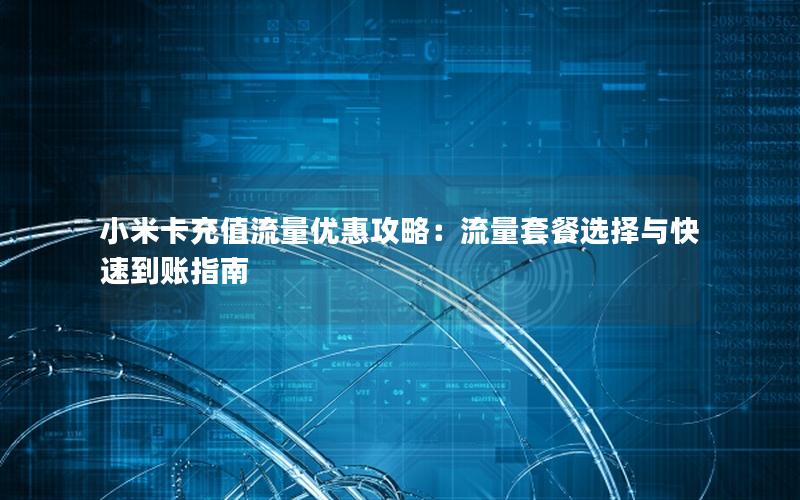 小米卡充值流量优惠攻略：流量套餐选择与快速到账指南