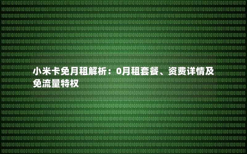小米卡免月租解析：0月租套餐、资费详情及免流量特权