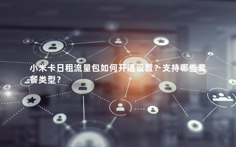 小米卡日租流量包如何开通设置？支持哪些套餐类型？
