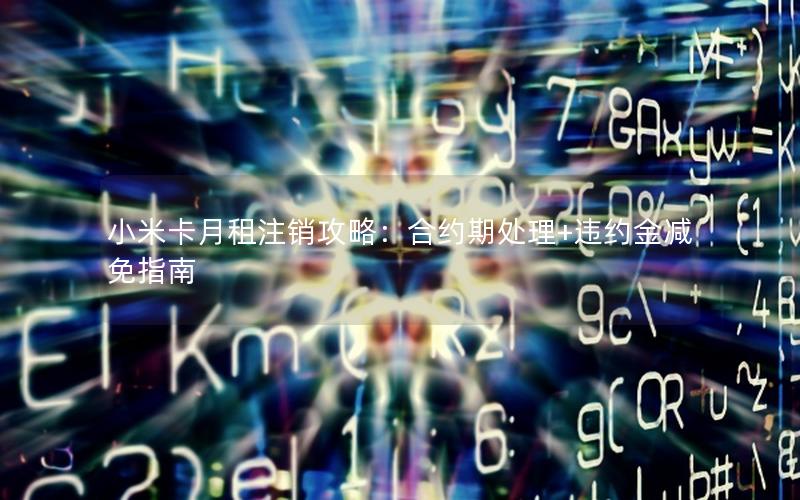 小米卡月租注销攻略：合约期处理+违约金减免指南