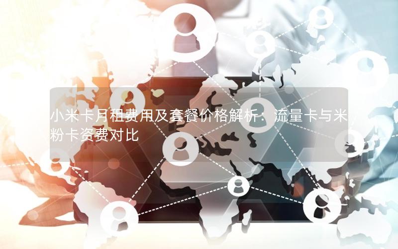 小米卡月租费用及套餐价格解析：流量卡与米粉卡资费对比