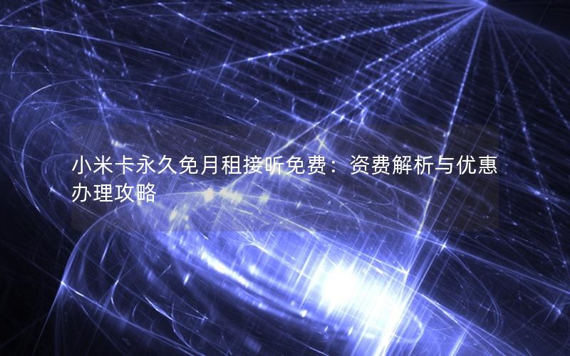 小米卡永久免月租接听免费：资费解析与优惠办理攻略