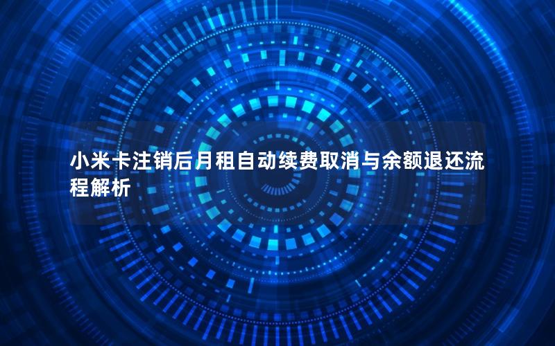 小米卡注销后月租自动续费取消与余额退还流程解析