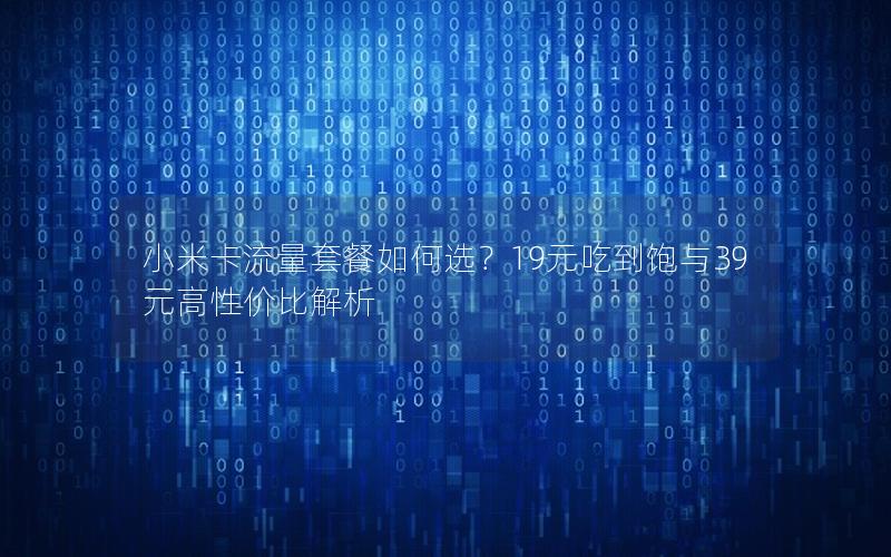 小米卡流量套餐如何选？19元吃到饱与39元高性价比解析
