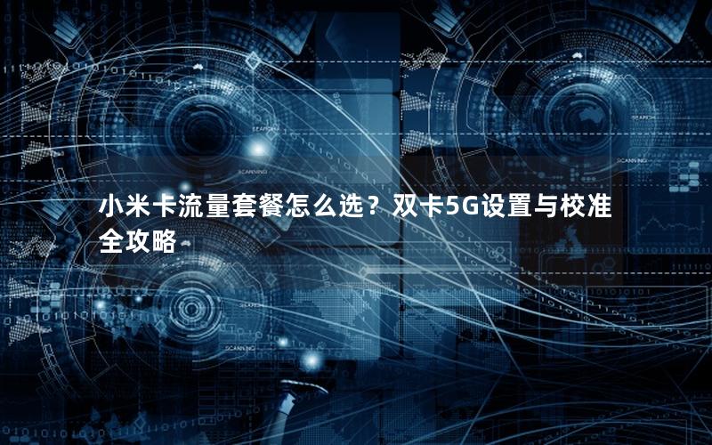 小米卡流量套餐怎么选？双卡5G设置与校准全攻略