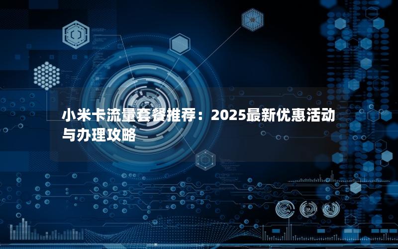 小米卡流量套餐推荐：2025最新优惠活动与办理攻略