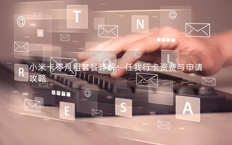 小米卡零月租套餐详解：任我行卡资费与申请攻略
