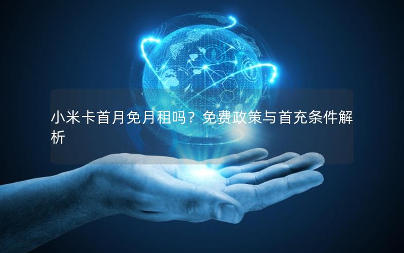 小米卡首月免月租吗？免费政策与首充条件解析