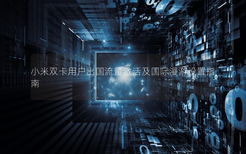 小米双卡用户出国流量激活及国际漫游设置指南