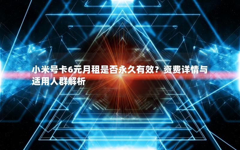 小米号卡6元月租是否永久有效？资费详情与适用人群解析