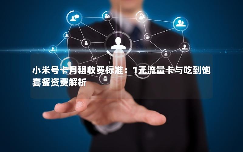 小米号卡月租收费标准：1元流量卡与吃到饱套餐资费解析