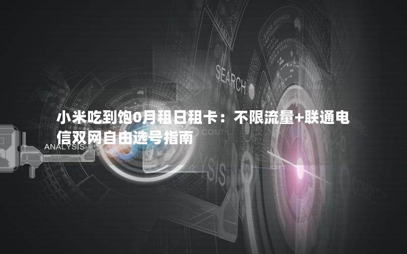 小米吃到饱0月租日租卡：不限流量+联通电信双网自由选号指南