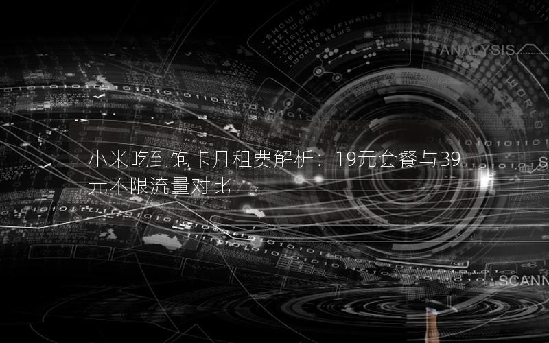 小米吃到饱卡月租费解析：19元套餐与39元不限流量对比