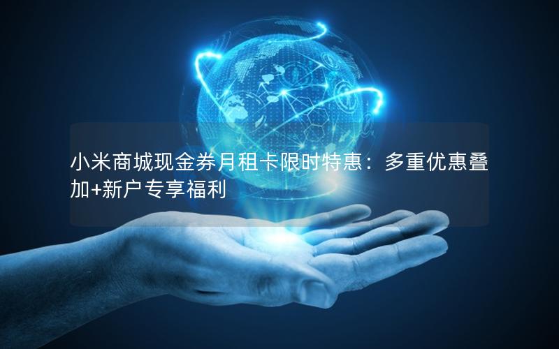 小米商城现金券月租卡限时特惠：多重优惠叠加+新户专享福利