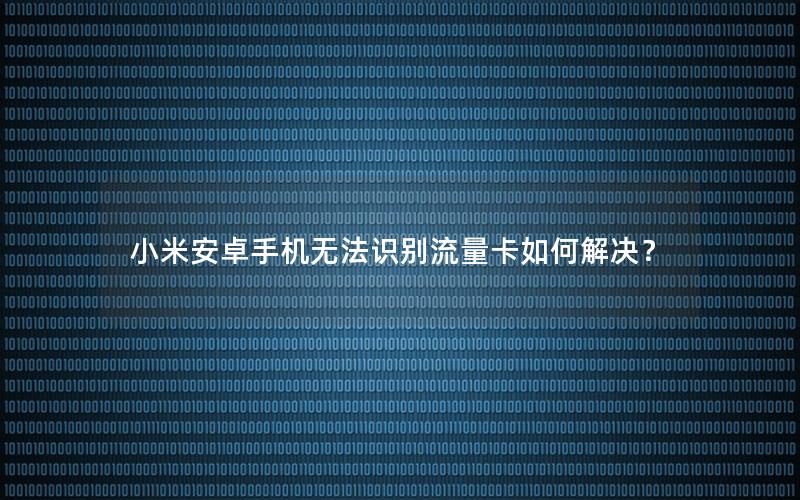 小米安卓手机无法识别流量卡如何解决？